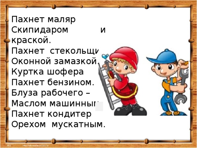 Пахнет маляр Скипидаром и краской. Пахнет стекольщик Оконной замазкой. Куртка шофера Пахнет бензином. Блуза рабочего – Маслом машинным. Пахнет кондитер Орехом мускатным.