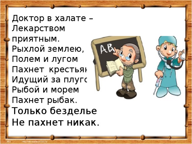 Доктор в халате – Лекарством приятным. Рыхлой землею, Полем и лугом Пахнет крестьянин, Идущий за плугом. Рыбой и морем Пахнет рыбак. Только безделье Не пахнет никак.