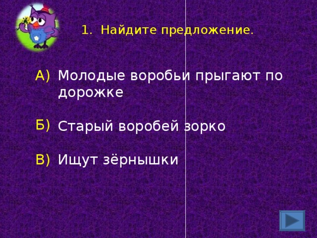 1. Найдите предложение. Молодые воробьи прыгают по дорожке Старый воробей зорко Ищут зёрнышки А) Б) В)