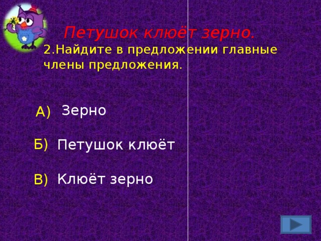 Петушок клюёт зерно. 2.Найдите в предложении главные члены предложения.  Зерно  Петушок клюёт  Клюёт зерно А) Б) В)