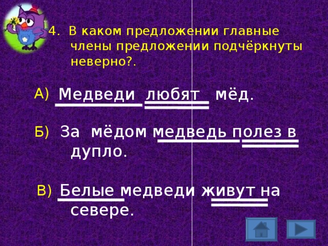 4. В каком предложении главные члены предложении подчёркнуты неверно?.  Медведи любят мёд.  За мёдом медведь полез в дупло.  Белые медведи живут на севере. А) Б) В)