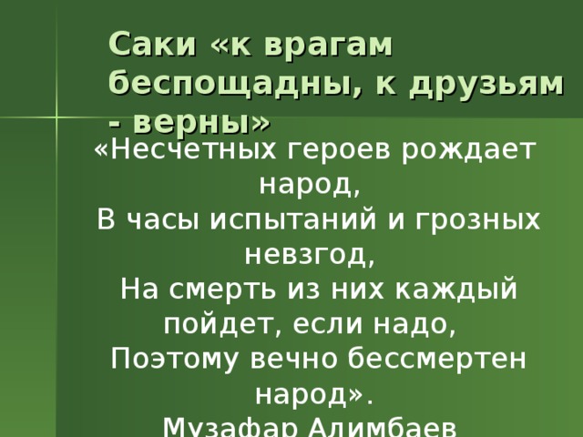 Саки «к врагам беспощадны, к друзьям - верны» «Несчетных героев рождает народ,  В часы испытаний и грозных невзгод,  На смерть из них каждый пойдет, если надо,  Поэтому вечно бессмертен народ».  Музафар Алимбаев