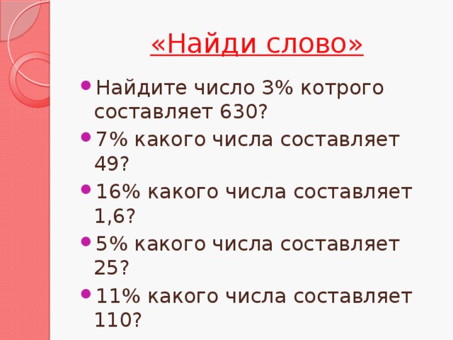 «Найди слово» Найдите число З% котрого составляет 630? 7% какого числа составляет 49? 16% какого числа составляет 1,6? 5% какого числа составляет 25? 11% какого числа составляет 110?