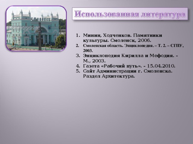 Минин, Ходченков. Памятники культуры. Смоленск, 2006. Смоленская область. Энциклопедия. – Т. 2. – СГПУ, 2003. Энциклопедия Кирилла и Мефодия. – М., 2003. Газета «Рабочий путь». – 15.04.2010. Сайт Администрации г. Смоленска. Раздел Архитектура.