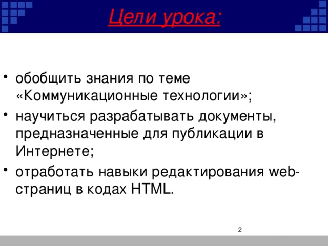 Цели урока: обобщить знания по теме «Коммуникационные технологии»;  научиться разрабатывать документы, предназначенные для публикации в Интернете; отработать навыки редактирования web-страниц в кодах HTML.