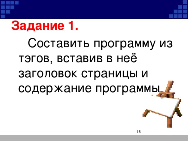 Задание 1.   Составить программу из тэгов, вставив в неё заголовок страницы и содержание программы.