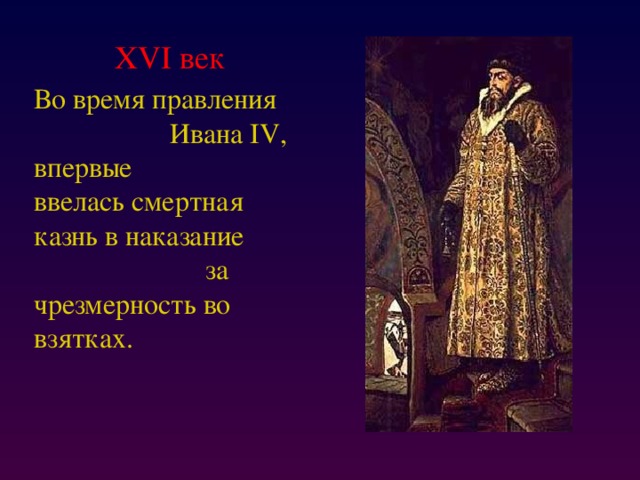 XVI век Во время правления Ивана IV, впервые ввелась смертная казнь в наказание за чрезмерность во взятках.