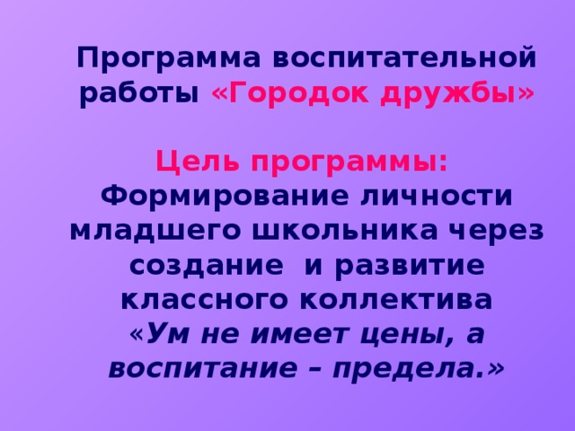 Программа воспитательной работы  «Городок дружбы»   Цель программы:   Формирование личности младшего школьника через создание и развитие классного коллектива  « Ум не имеет цены, а воспитание – предела.»