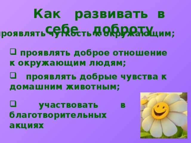 Как развивать в себе доброту  проявлять чуткость к окружающим;  проявлять доброе отношение к окружающим людям;  проявлять добрые чувства к домашним животным;  участвовать в благотворительных акциях