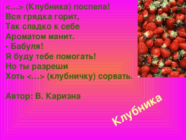 (Клубника) поспела!  Вся грядка горит,  Так сладко к себе  Ароматом манит.  - Бабуля!  Я буду тебе помогать!  Но ты разреши  Хоть  (клубничку) сорвать.   Автор: В. Каризна   Клубника