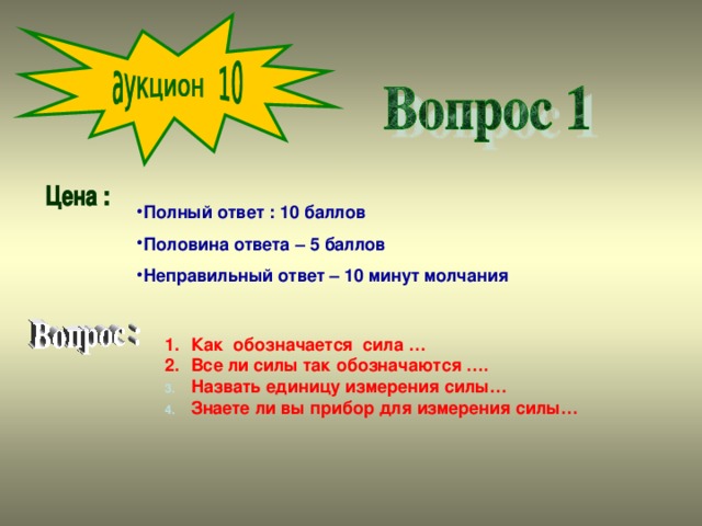 Полный ответ : 10 баллов Половина ответа – 5 баллов Неправильный ответ – 10 минут молчания Как обозначается сила … Все ли силы так обозначаются …. Назвать единицу измерения силы… Знаете ли вы прибор для измерения силы…