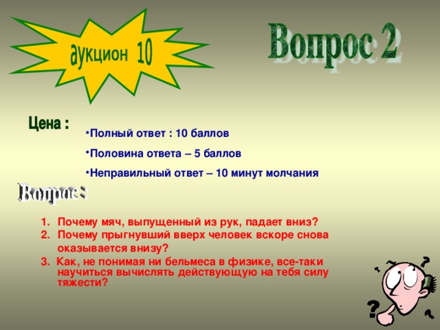 Полный ответ : 10 баллов Половина ответа – 5 баллов Неправильный ответ – 10 минут молчания Почему мяч, выпущенный из рук, падает вниз? Почему прыгнувший вверх человек вскоре снова оказывается внизу?