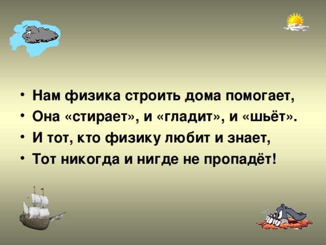 Нам физика строить дома помогает, Она «стирает», и «гладит», и «шьёт». И тот, кто физику любит и знает, Тот никогда и нигде не пропадёт!