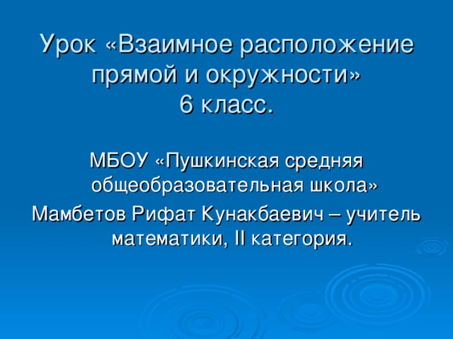 Урок «Взаимное расположение прямой и окружности»  6 класс. МБОУ «Пушкинская средняя общеобразовательная школа» Мамбетов Рифат Кунакбаевич – учитель математики, II категория.