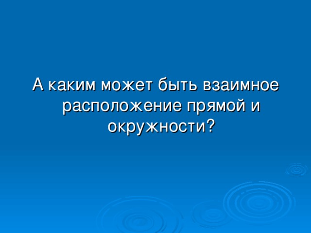 А каким может быть взаимное расположение прямой и окружности?