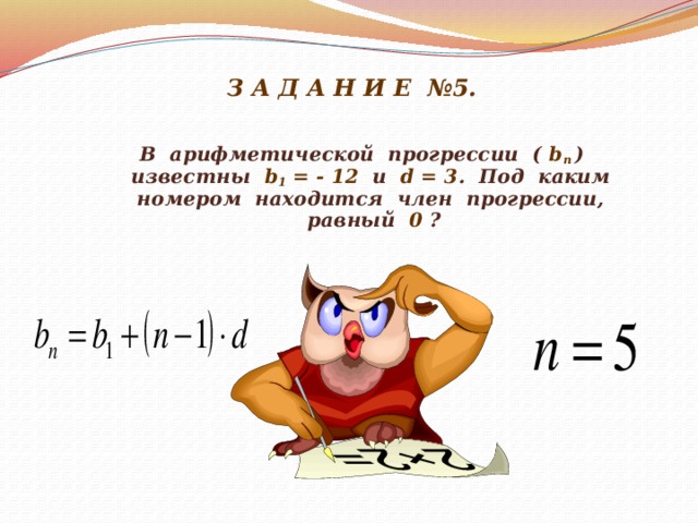 З А Д А Н И Е №5.    В арифметической прогрессии ( b п  ) известны b 1 = - 12 и d = 3 . Под каким номером находится член прогрессии, равный 0 ?