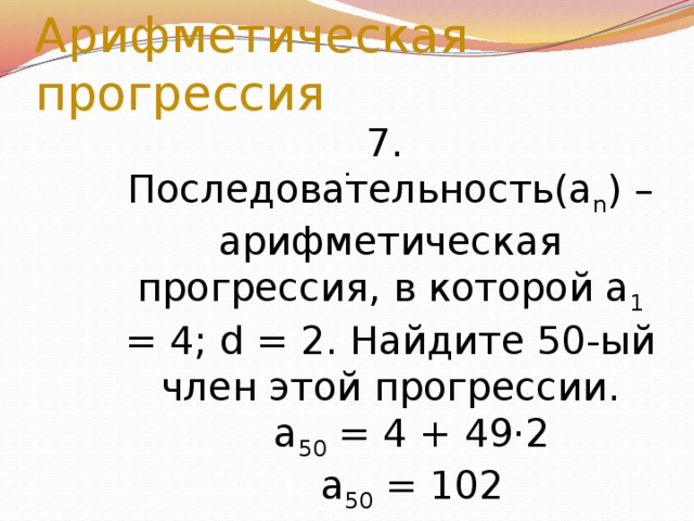 Арифметическая прогрессия 7. Последовательность(а n ) – арифметическая прогрессия, в которой а 1 = 4; d = 2. Найдите 50-ый член этой прогрессии.  a 50 = 4 + 49·2  a 50 = 102   .