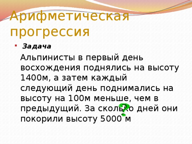 Арифметическая прогрессия  Задача  Альпинисты в первый день восхождения поднялись на высоту 1400м, а затем каждый следующий день поднимались на высоту на 100м меньше, чем в предыдущий. За сколько дней они покорили высоту 5000 м