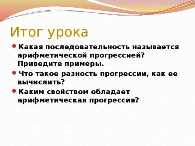 Итог урока Какая последовательность называется арифметической прогрессией? Приведите примеры. Что такое разность прогрессии, как ее вычислить? Каким свойством обладает арифметическая прогрессия?