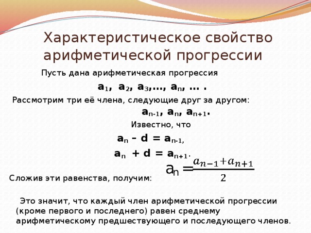 Характеристическое свойство арифметической прогрессии  Пусть дана арифметическая прогрессия  a 1 ,  a 2 , a 3 ,…, a n , … .  Рассмотрим три её члена, следующие друг за другом: a n-1 , a n , a n+1 .  Известно, что a n – d = a n-1,  a n + d = a n+1 . Сложив эти равенства, получим:  Это значит, что каждый член арифметической прогрессии (кроме первого и последнего) равен среднему арифметическому предшествующего и последующего членов.