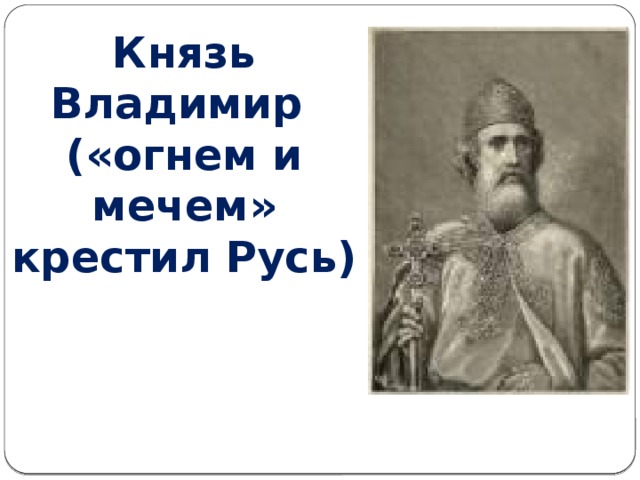Князь Владимир («огнем и мечем» крестил Русь)