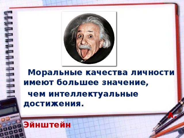 Моральные качества личности имеют большее значение,  чем интеллектуальные достижения.  А. Эйнштейн