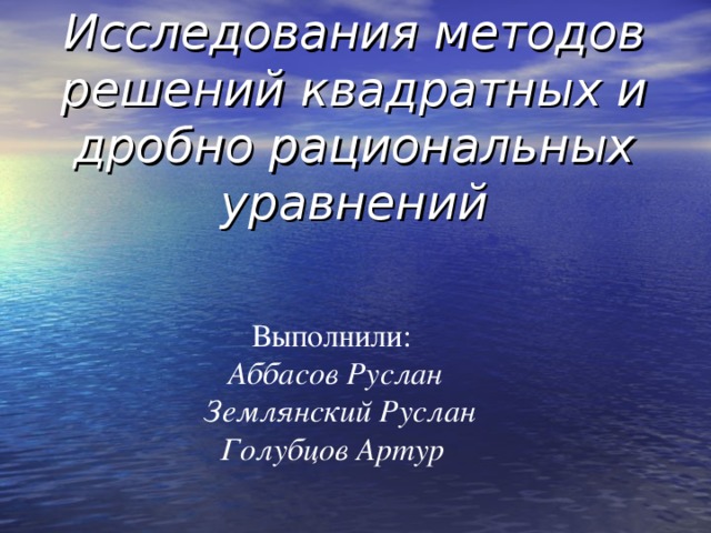 Исследования методов решений квадратных и дробно рациональных уравнений  Выполнили:  Аббасов Руслан Землянский Руслан  Голубцов Артур