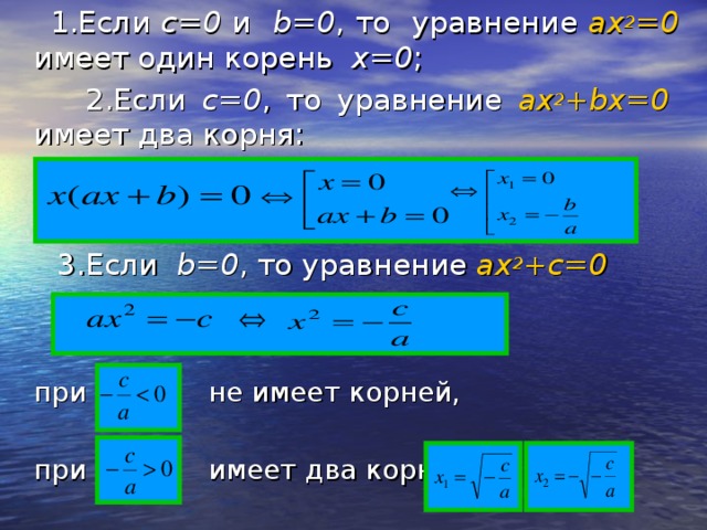     1.Если c =0 и b =0 , то уравнение ax 2 =0  имеет один корень x =0 ;  2.Если c =0 , то уравнение ax 2 + bx =0 имеет два корня:  3.Если b =0 , то уравнение ax 2 + c =0   при не имеет корней,  при имеет два корня   