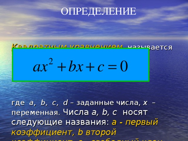 ОПРЕДЕЛЕНИЕ   Квадратным уравнением называется  уравнение вида          где a , b, c , d – заданные числа, x – переменная. Числа a, b, c  носят следующие названия: a - первый коэффициент, b второй коэффициент, с - свободный член.