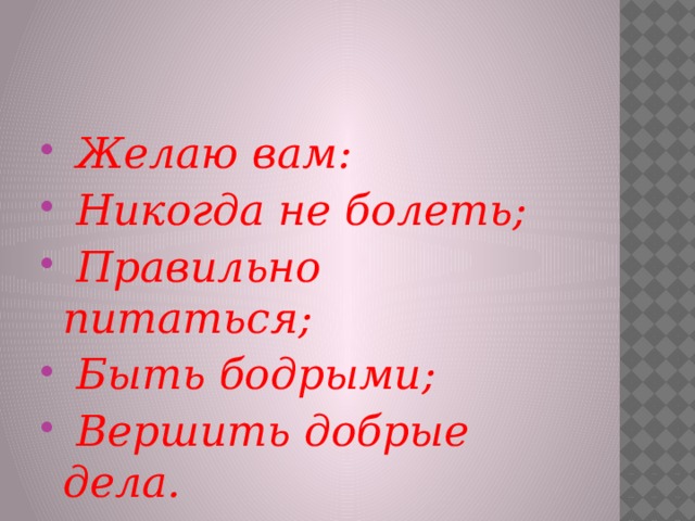   Желаю вам:   Никогда не болеть;   Правильно питаться;   Быть бодрыми;   Вершить добрые дела.