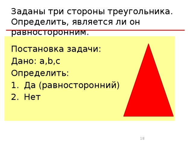 Заданы три стороны треугольника. Определить, является ли он равносторонним. Постановка задачи: Дано: а,b,с Определить: Да (равносторонний) Нет 6