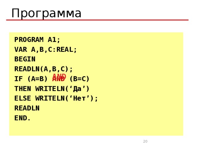 Программа PROGRAM A1; VAR A,B,C:REAL; BEGIN READLN(A,B,C); IF (A=B) AND (B=C) THEN WRITELN(‘Да’) ELSE WRITELN(‘Нет’); READLN END. AND 19