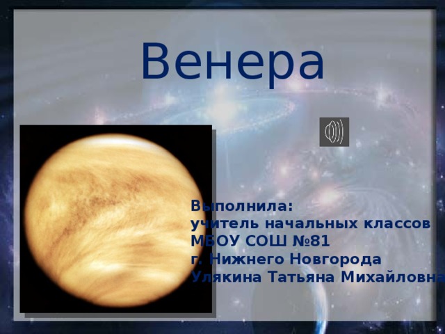 Венера Выполнила: учитель начальных классов МБОУ СОШ №81 г. Нижнего Новгорода Улякина Татьяна Михайловна