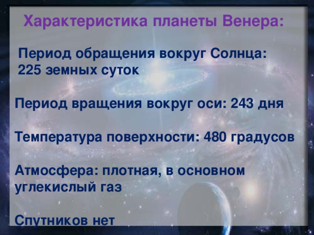 Характеристика планеты Венера:  Период обращения вокруг Солнца:  225 земных суток  Период вращения вокруг оси: 243 дня  Температура поверхности: 480 градусов  Атмосфера: плотная, в основном углекислый газ  Спутников нет