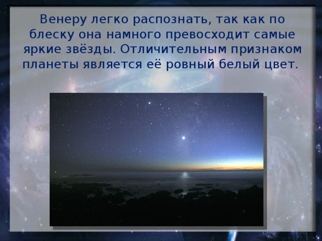 Венеру легко распознать, так как по блеску она намного превосходит самые яркие звёзды. Отличительным признаком планеты является её ровный белый цвет.