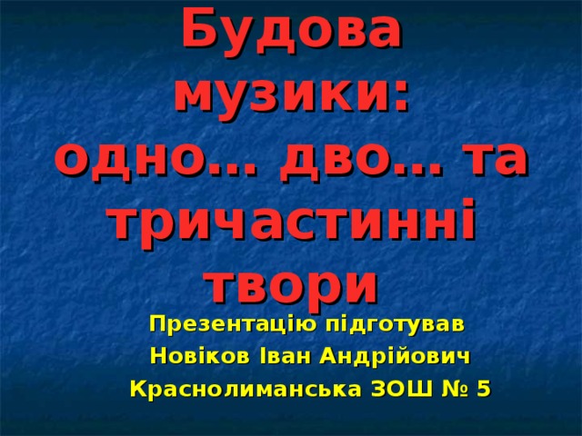 Будова  музики:  одно… дво… та тричастинн і твори Презентацію підготував Новіков Іван Андрійович Краснолиманська ЗОШ № 5