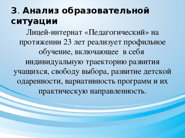 3 . Анализ образовательной ситуации Лицей-интернат «Педагогический» на протяжении 23 лет реализует профильное обучение, включающее в себя индивидуальную траекторию развития учащихся, свободу выбора, развитие детской одаренности, вариативность программ и их практическую направленность.