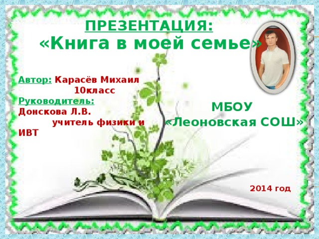 ПРЕЗЕНТАЦИЯ: «Книга в моей семье» Автор:  Карасёв Михаил  10класс Руководитель: Донскова Л.В.  учитель физики и ИВТ МБОУ «Леоновская СОШ» 2014 год