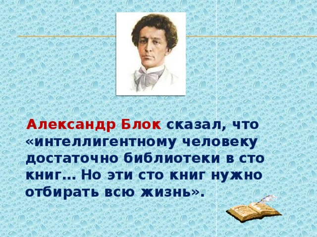 Александр Блок сказал, что «интеллигентному человеку достаточно библиотеки в сто книг… Но эти сто книг нужно отбирать всю жизнь».