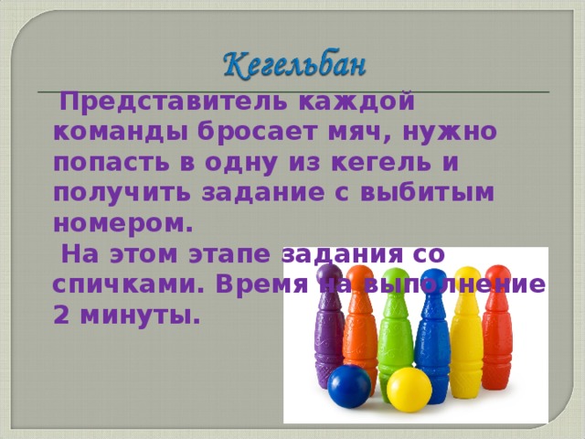 Представитель каждой команды бросает мяч, нужно попасть в одну из кегель и получить задание с выбитым номером.  На этом этапе задания со спичками. Время на выполнение 2 минуты.