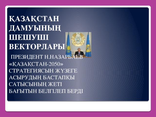 ҚАЗАҚСТАН ДАМУЫНЫҢ ШЕШУШІ ВЕКТОРЛАРЫ  ПРЕЗИДЕНТ Н.НАЗАРБАЕВ « ҚАЗАҚСТАН-2050 » СТРАТЕГИЯСЫН ЖҮЗЕГЕ АСЫРУДЫҢ БАСТАПҚЫ САТЫСЫНЫҢ ЖЕТІ БАҒЫТЫН БЕЛГІЛЕП БЕРДІ