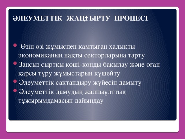 ӘЛЕУМЕТТІК ЖАҢҒЫРТУ ПРОЦЕСІ     Өзін өзі жұмыспен қамтыған халықты экономиканың нақты секторларына тарту Заңсыз сыртқы көші-қонды бақылау және оған қарсы тұру жұмыстарын күшейту Әлеуметтік сақтандыру жүйесін дамыту Әлеуметтік дамудың жалпыұлттық тұжырымдамасын дайындау  