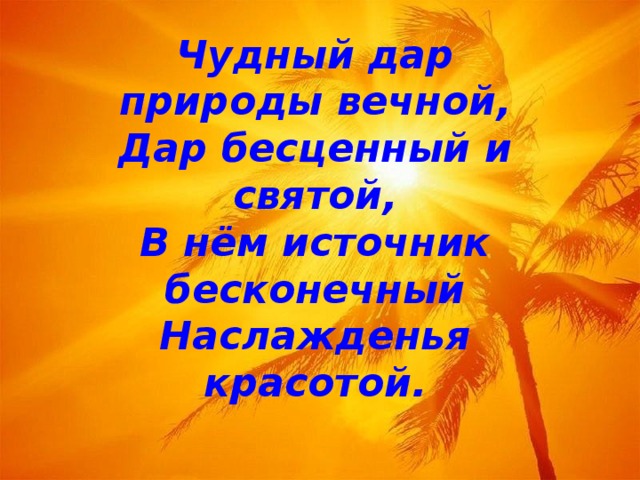 Чудный дар природы вечной,  Дар бесценный и святой,  В нём источник бесконечный  Наслажденья красотой.