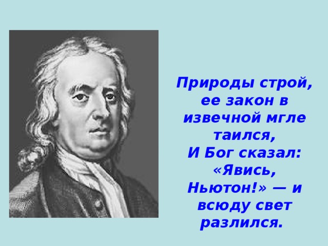 Природы строй, ее закон в извечной мгле таился, И Бог сказал: «Явись, Ньютон!» — и всюду свет разлился.