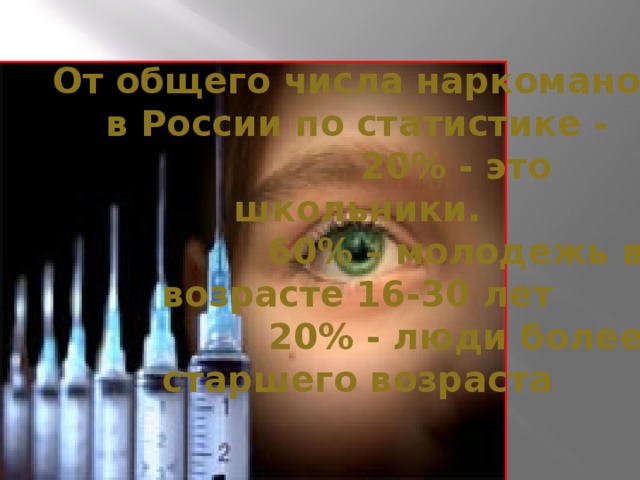 От общего числа наркоманов в России по статистике -                  20% - это школьники.                  60% – молодежь в возрасте 16-30 лет                  20% - люди более старшего возраста