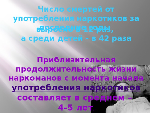 Число смертей от употребления наркотиков за последние годы выросло в 12 раз, а среди детей - в 42 раза Приблизительная продолжительность жизни наркоманов с момента начала употребления наркотиков  составляет в среднем – 4-5 лет .