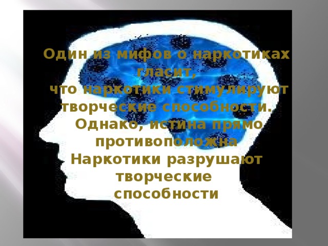 Один из мифов о наркотиках гласит,  что наркотики стимулируют творческие способности.  Однако, истина прямо противоположна Наркотики разрушают творческие способности