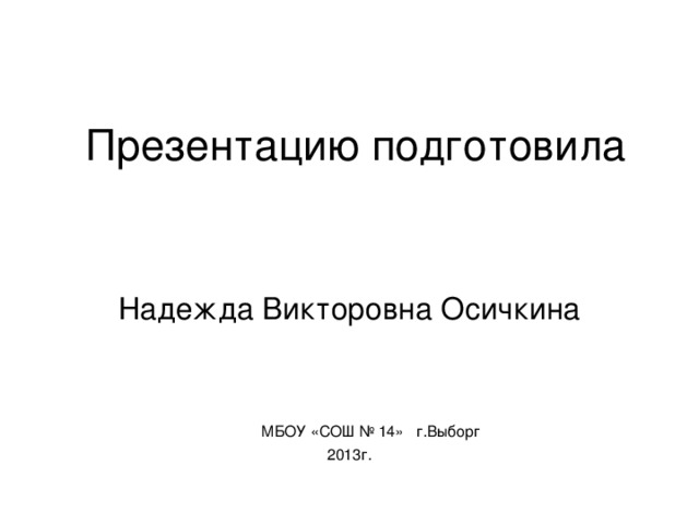 Презентацию подготовила Надежда Викторовна Осичкина  МБОУ «СОШ № 14» г.Выборг 2013г.