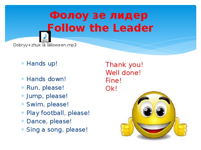 Фолоу зе лидер  Follow the Leader Hands up! Hands down! Run, please! Jump, please! Swim, please! Play football, please! Dance, please! Sing a song, please! Thank you! Well done! Fine! Ok!