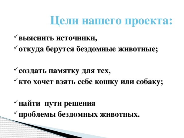 Цели нашего проекта: выяснить источники, откуда берутся бездомные животные;  создать памятку для тех, кто хочет взять себе кошку или собаку;